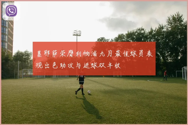 基耶萨荣膺利物浦九月最佳球员表现出色助攻与进球双丰收