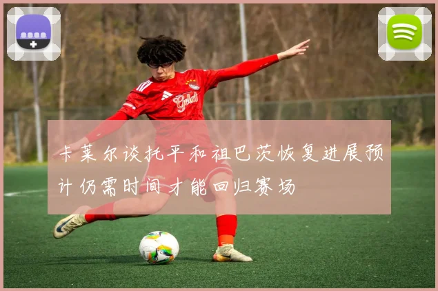 卡莱尔谈托平和祖巴茨恢复进展预计仍需时间才能回归赛场