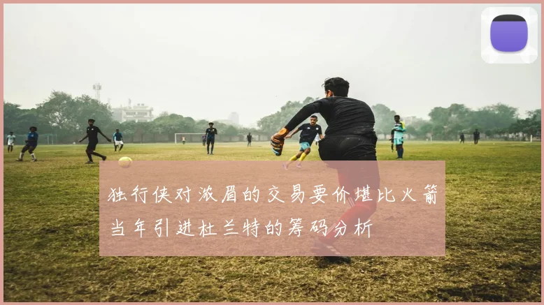独行侠对浓眉的交易要价堪比火箭当年引进杜兰特的筹码分析