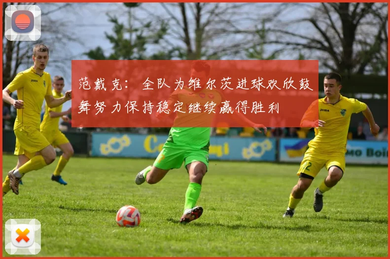 范戴克：全队为维尔茨进球欢欣鼓舞努力保持稳定继续赢得胜利