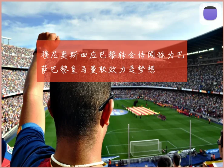 穆尼奥斯回应巴黎转会传闻称为巴萨巴黎皇马曼联效力是梦想