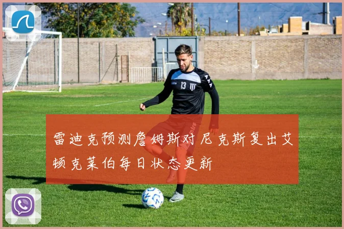 雷迪克预测詹姆斯对尼克斯复出艾顿克莱伯每日状态更新