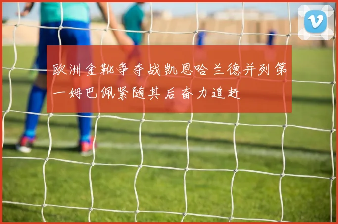 欧洲金靴争夺战凯恩哈兰德并列第一姆巴佩紧随其后奋力追赶