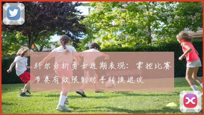 科尔分析勇士近期表现：掌控比赛节奏有效限制对手转换进攻