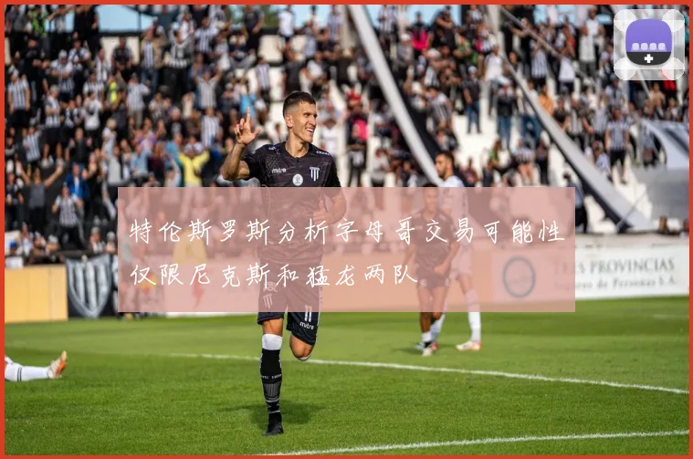 特伦斯罗斯分析字母哥交易可能性仅限尼克斯和猛龙两队