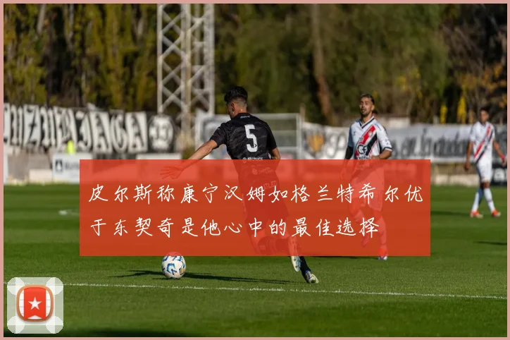 皮尔斯称康宁汉姆如格兰特希尔优于东契奇是他心中的最佳选择