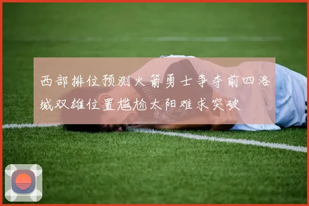 西部排位预测火箭勇士争夺前四洛城双雄位置尴尬太阳难求突破