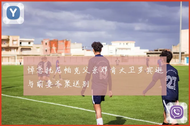 悼念托尼帕克父亲邓肯大卫罗宾逊与前妻齐聚送别