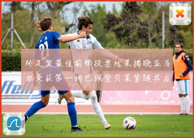 环足奖最佳前锋投票结果揭晓亚马尔荣获第一姆巴佩登贝莱紧随其后