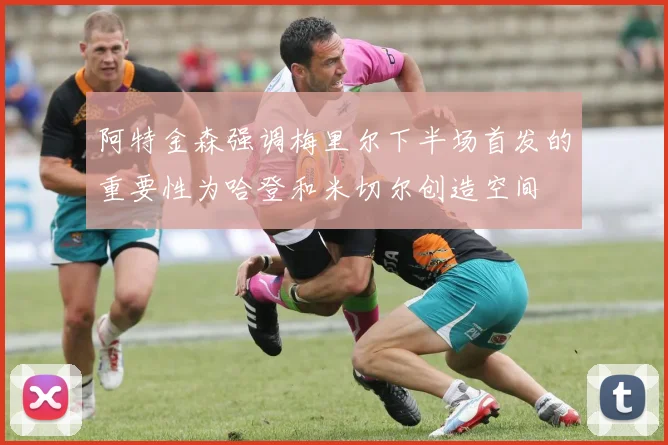 阿特金森强调梅里尔下半场首发的重要性为哈登和米切尔创造空间