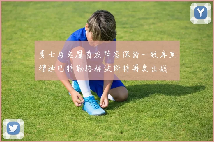 勇士与老鹰首发阵容保持一致库里穆迪巴特勒格林波斯特再度出战
