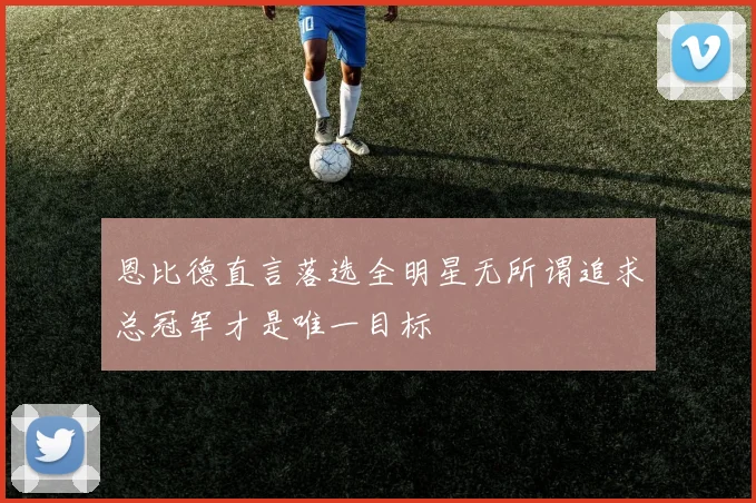 恩比德直言落选全明星无所谓追求总冠军才是唯一目标