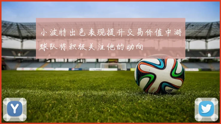小波特出色表现提升交易价值中游球队将积极关注他的动向