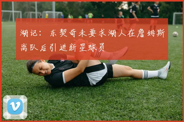湖记：东契奇未要求湖人在詹姆斯离队后引进新星球员