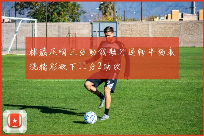 林葳压哨三分助俄勒冈逆转半场表现精彩砍下11分2助攻