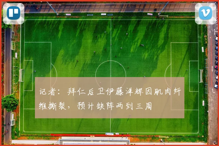 记者：拜仁后卫伊藤洋辉因肌肉纤维撕裂，预计缺阵两到三周