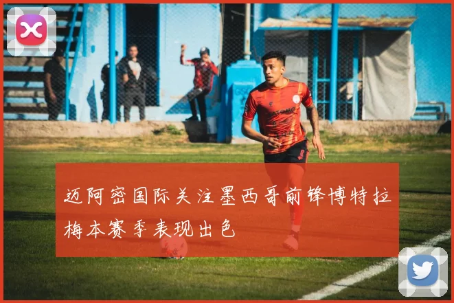 迈阿密国际关注墨西哥前锋博特拉梅本赛季表现出色