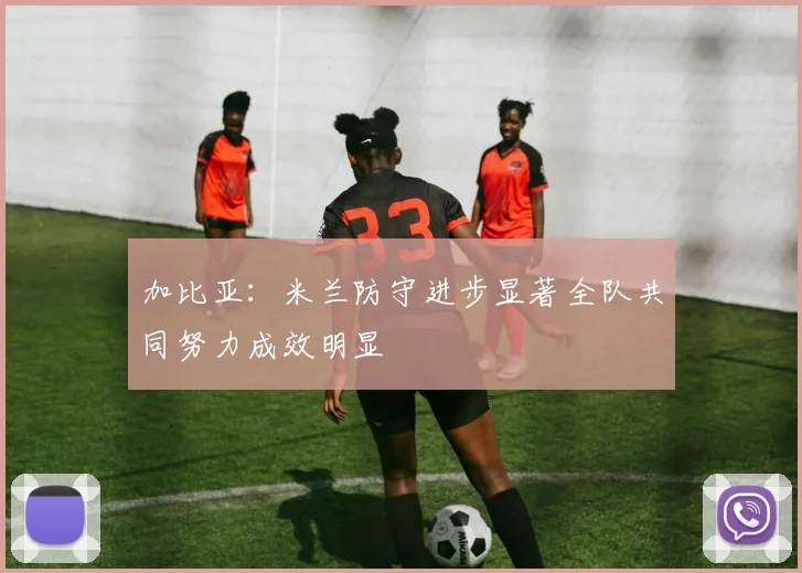 加比亚：米兰防守进步显著全队共同努力成效明显