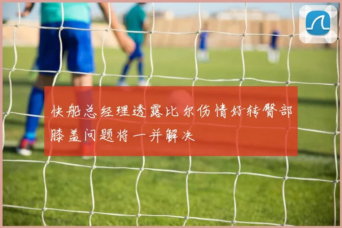 快船总经理透露比尔伤情好转臀部膝盖问题将一并解决