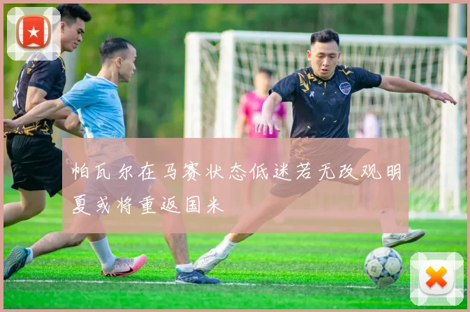 帕瓦尔在马赛状态低迷若无改观明夏或将重返国米