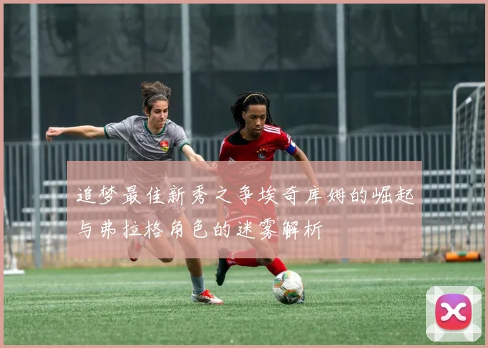 追梦最佳新秀之争埃奇库姆的崛起与弗拉格角色的迷雾解析