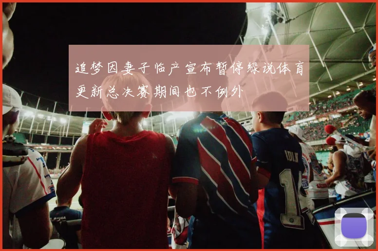 追梦因妻子临产宣布暂停绿说体育更新总决赛期间也不例外