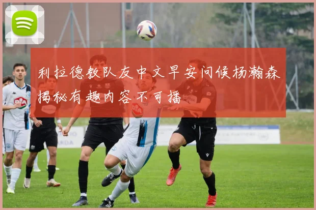 利拉德教队友中文早安问候杨瀚森揭秘有趣内容不可播