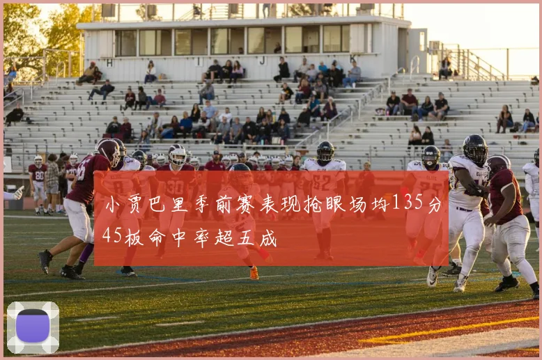 小贾巴里季前赛表现抢眼场均135分45板命中率超五成