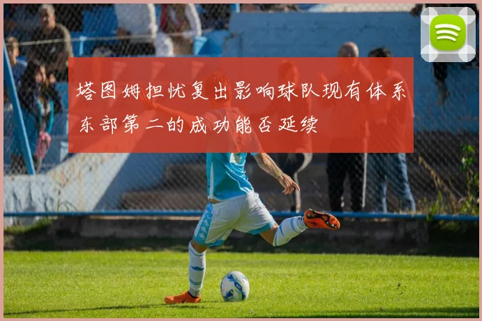 塔图姆担忧复出影响球队现有体系东部第二的成功能否延续