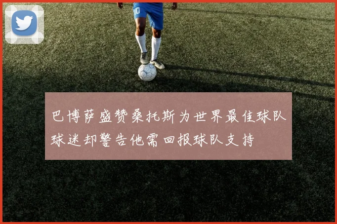 巴博萨盛赞桑托斯为世界最佳球队球迷却警告他需回报球队支持