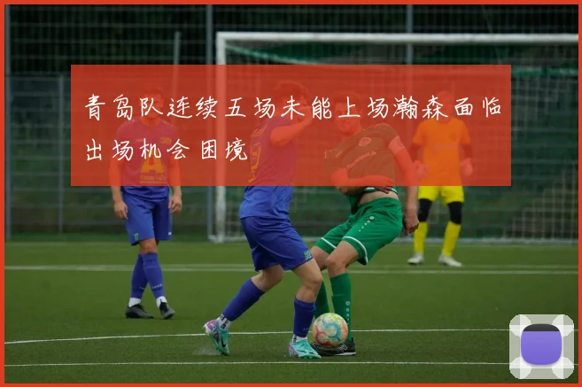 青岛队连续五场未能上场瀚森面临出场机会困境
