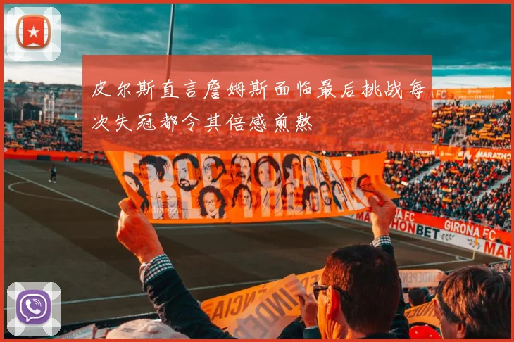 皮尔斯直言詹姆斯面临最后挑战每次失冠都令其倍感煎熬