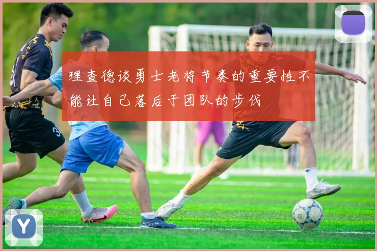 理查德谈勇士老将节奏的重要性不能让自己落后于团队的步伐