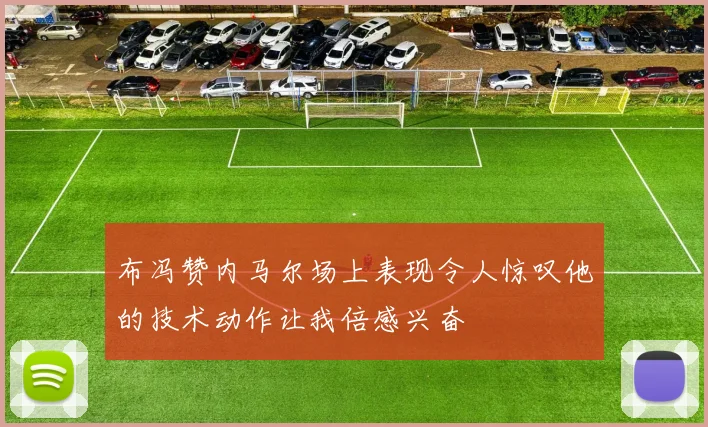 布冯赞内马尔场上表现令人惊叹他的技术动作让我倍感兴奋