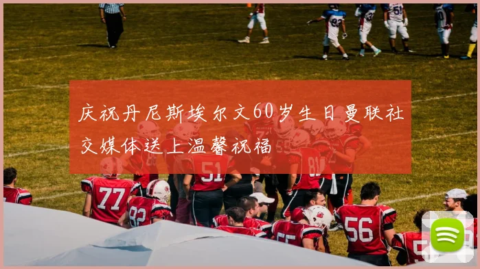 庆祝丹尼斯埃尔文60岁生日曼联社交媒体送上温馨祝福