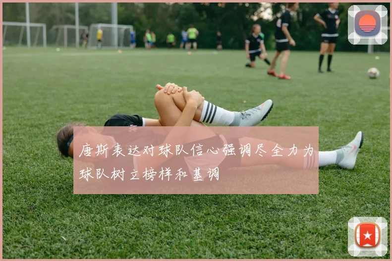 唐斯表达对球队信心强调尽全力为球队树立榜样和基调