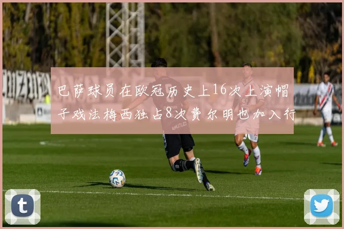 巴萨球员在欧冠历史上16次上演帽子戏法梅西独占8次费尔明也加入行列