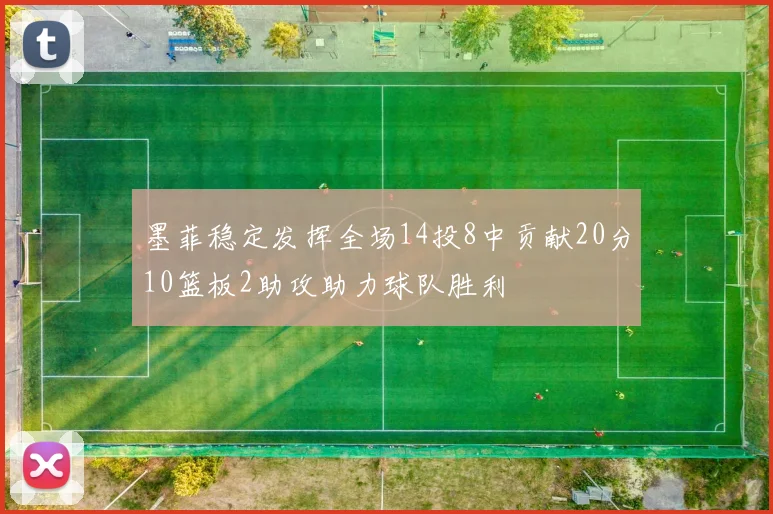 墨菲稳定发挥全场14投8中贡献20分10篮板2助攻助力球队胜利