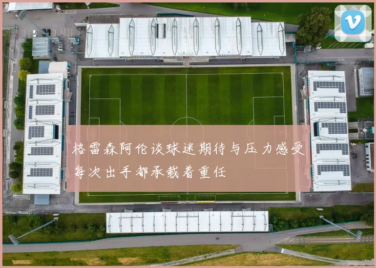 格雷森阿伦谈球迷期待与压力感受每次出手都承载着重任