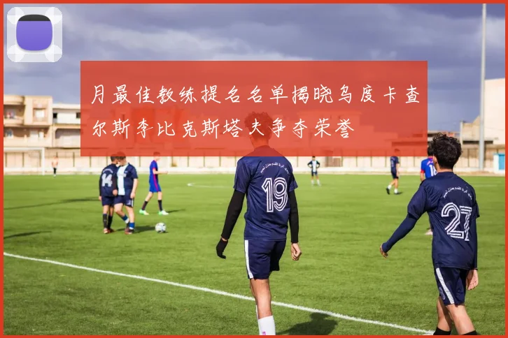 月最佳教练提名名单揭晓乌度卡查尔斯李比克斯塔夫争夺荣誉