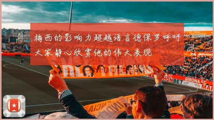梅西的影响力超越语言德保罗呼吁大家静心欣赏他的伟大表现
