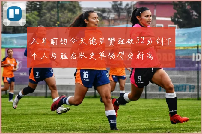 八年前的今天德罗赞狂砍52分创下个人与猛龙队史单场得分新高