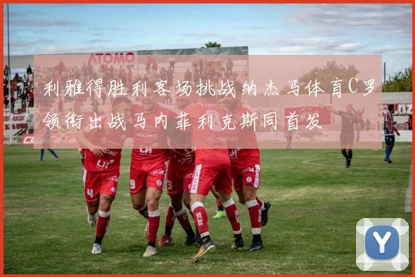 利雅得胜利客场挑战纳杰马体育C罗领衔出战马内菲利克斯同首发