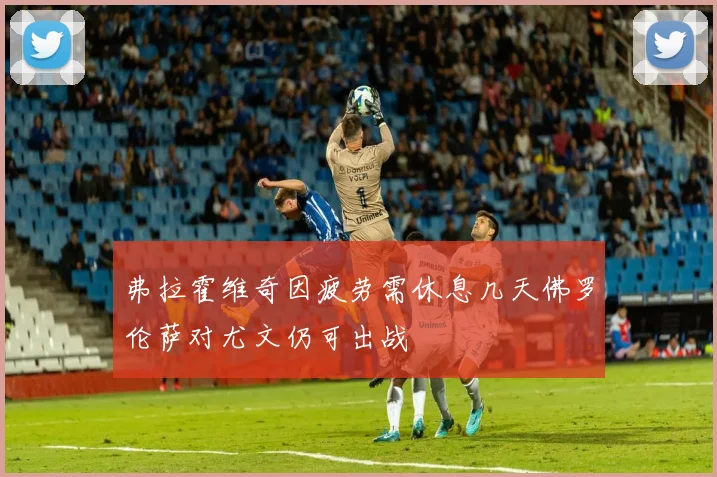 弗拉霍维奇因疲劳需休息几天佛罗伦萨对尤文仍可出战