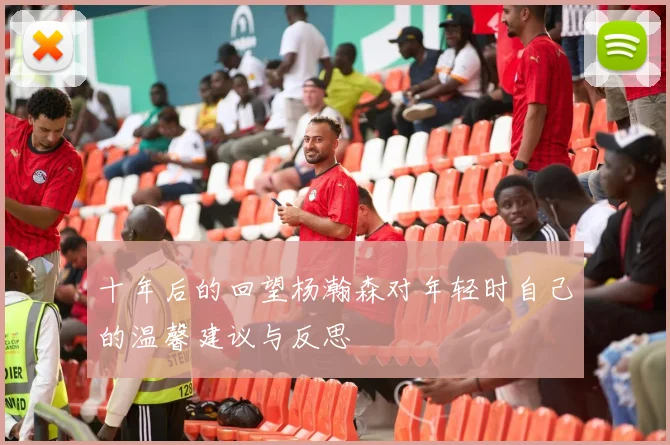 十年后的回望杨瀚森对年轻时自己的温馨建议与反思