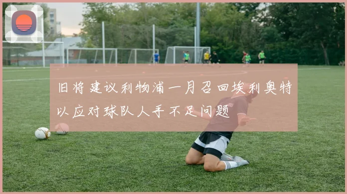 旧将建议利物浦一月召回埃利奥特以应对球队人手不足问题