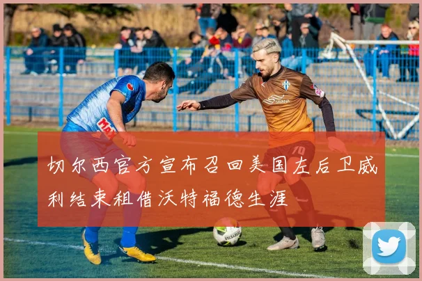 切尔西官方宣布召回美国左后卫威利结束租借沃特福德生涯