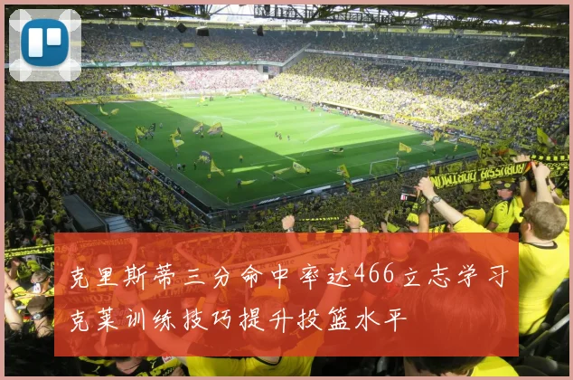 克里斯蒂三分命中率达466立志学习克莱训练技巧提升投篮水平