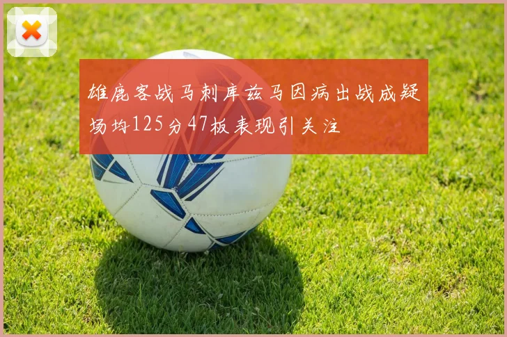 雄鹿客战马刺库兹马因病出战成疑场均125分47板表现引关注