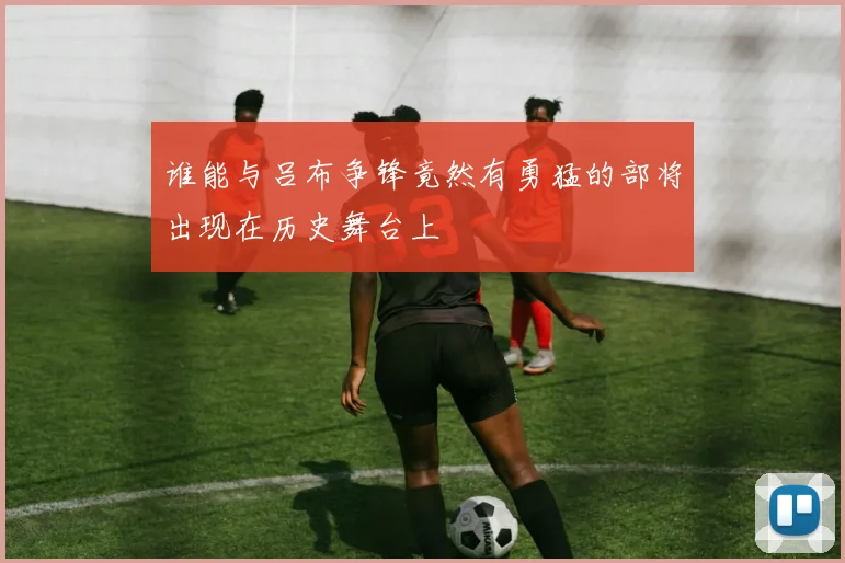 谁能与吕布争锋竟然有勇猛的部将出现在历史舞台上